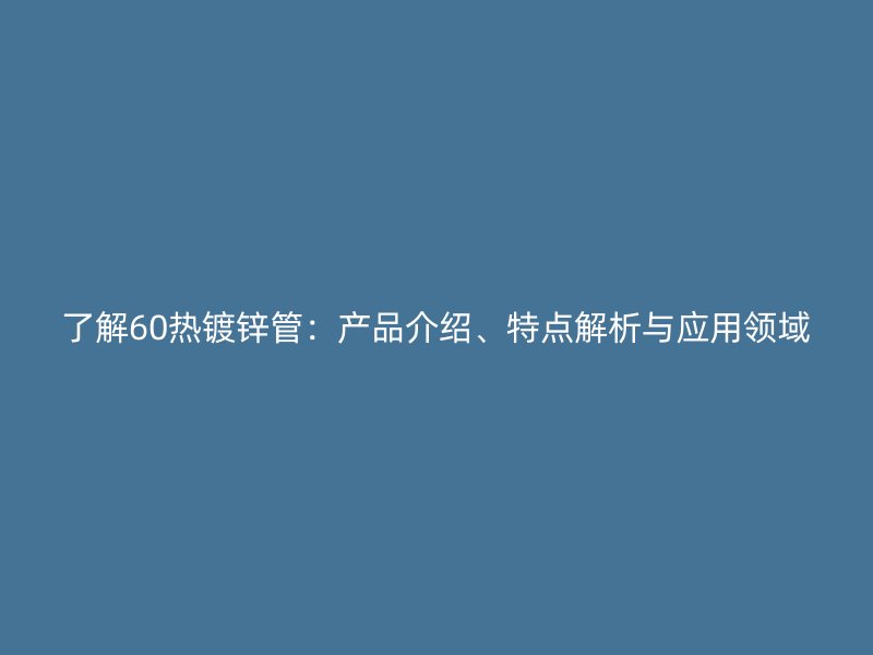 了解60熱鍍鋅管:產品介紹、特點解析與應用領域