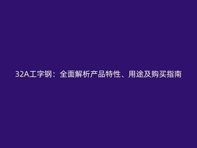 32A工字鋼：全面解析產(chǎn)品特性、用途及購買指南