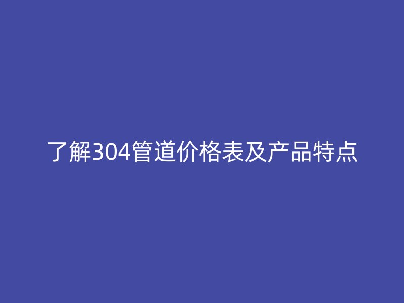 了解304管道價格表及產品特點