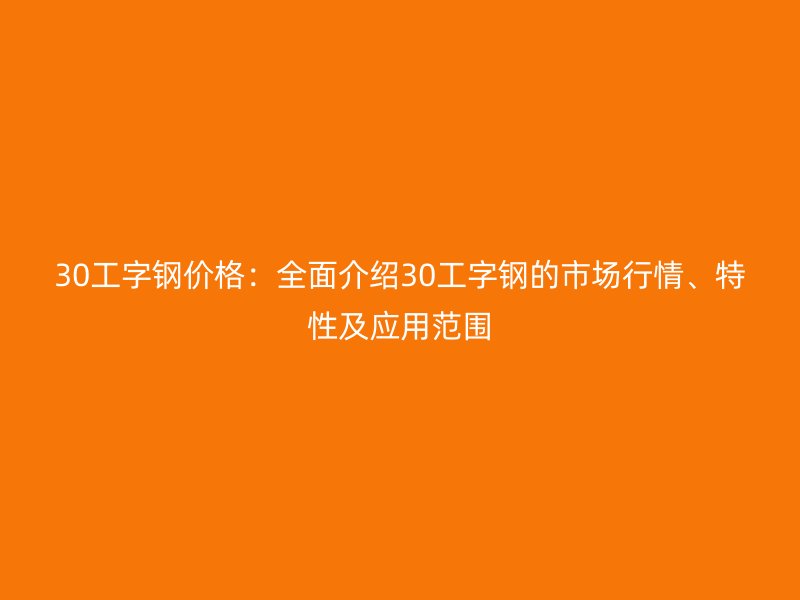30工字鋼價(jià)格：全面介紹30工字鋼的市場(chǎng)行情、特性及應(yīng)用范圍