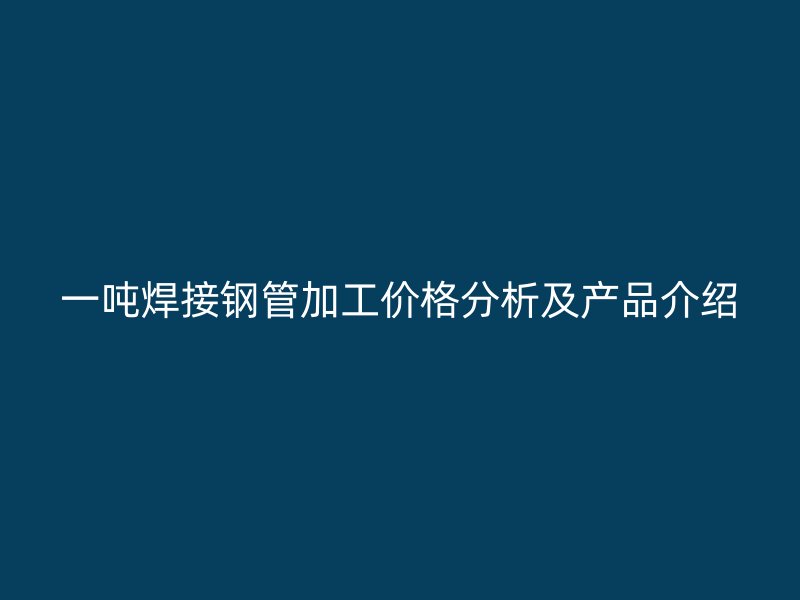 一噸焊接鋼管加工價格分析及產品介紹