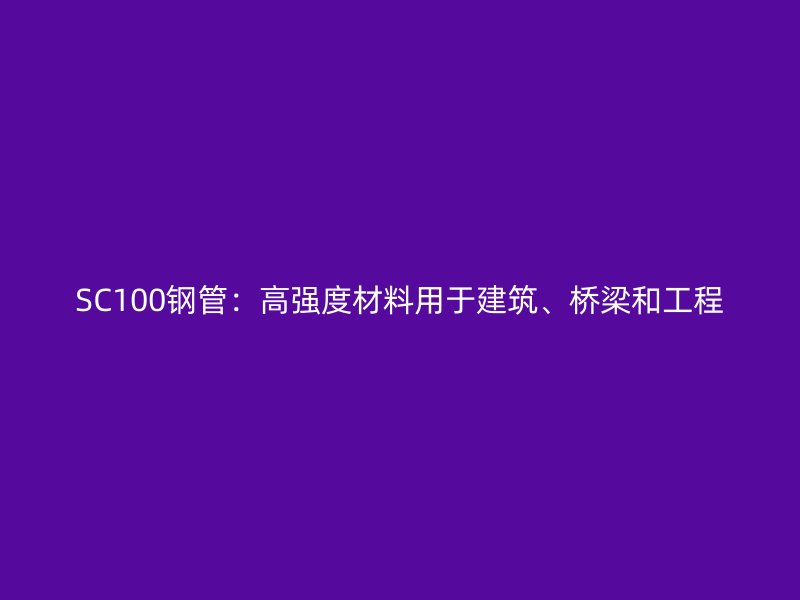 SC100鋼管：高強度材料用于建筑、橋梁和工程