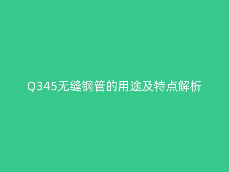 Q345無(wú)縫鋼管的用途及特點(diǎn)解析
