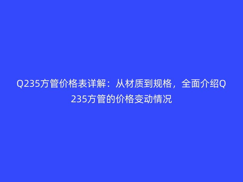 Q235方管價格表詳解：從材質到規格，全面介紹Q235方管的價格變動情況