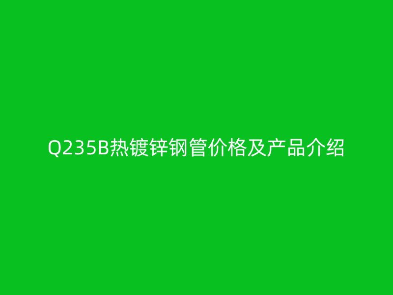 Q235B熱鍍鋅鋼管價格及產品介紹