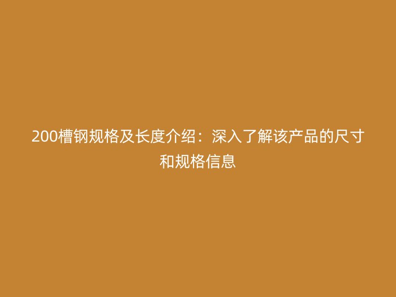 200槽鋼規格及長度介紹：深入了解該產品的尺寸和規格信息