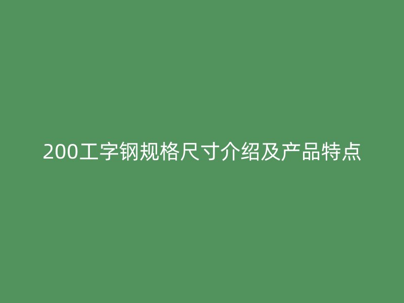 200工字鋼規(guī)格尺寸介紹及產(chǎn)品特點