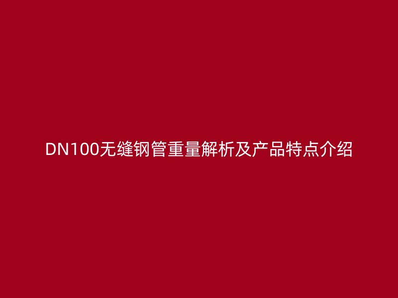 DN100無縫鋼管重量解析及產品特點介紹