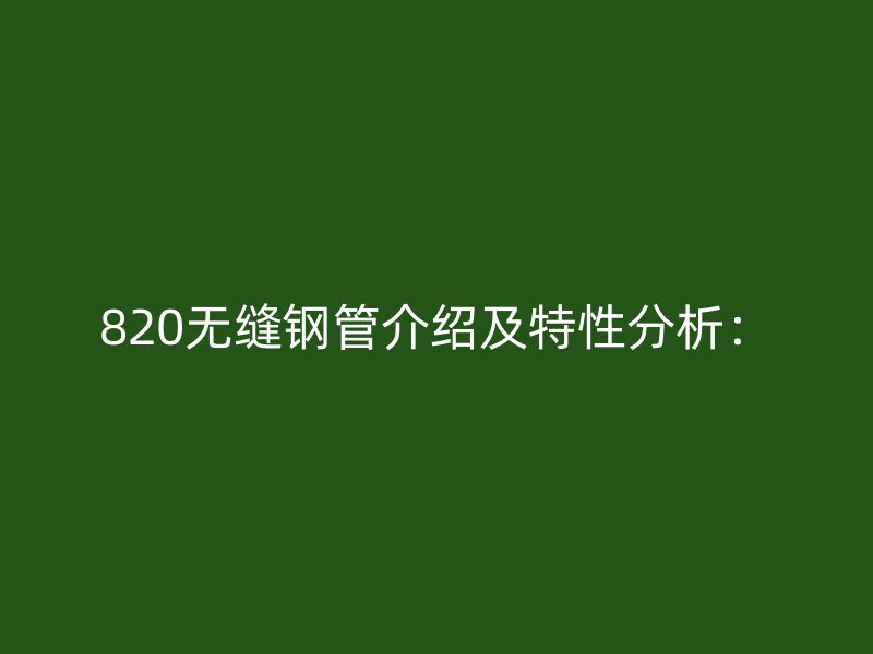 820無(wú)縫鋼管介紹及特性分析: