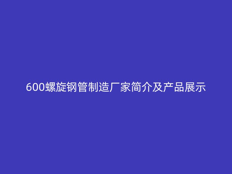 600螺旋鋼管制造廠家簡介及產(chǎn)品展示