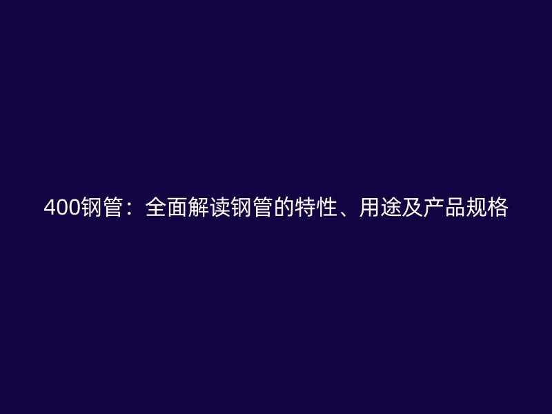 400鋼管:全面解讀鋼管的特性、用途及產品規格