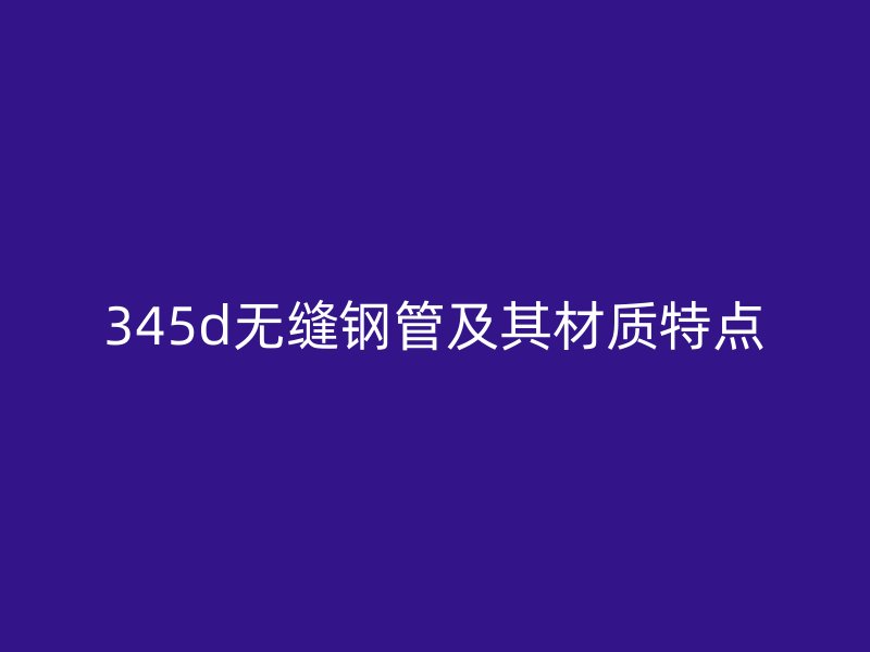 345d無縫鋼管及其材質特點