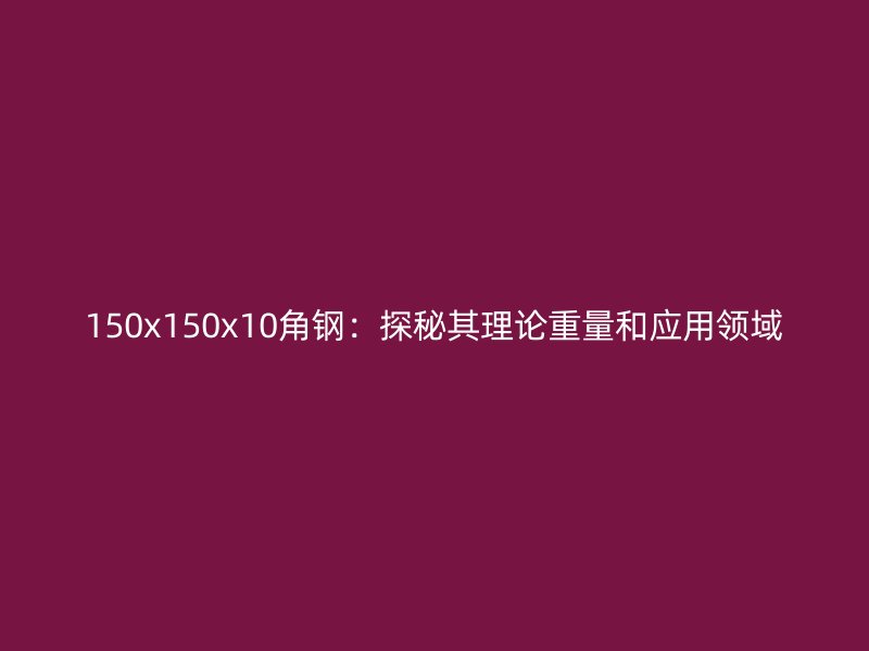 150x150x10角鋼:探秘其理論重量和應用領域