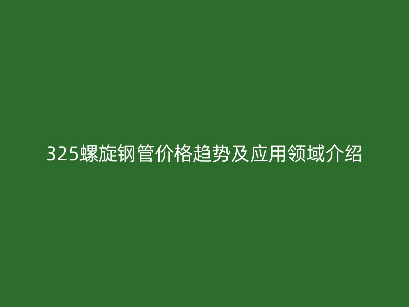 325螺旋鋼管價格趨勢及應用領域介紹