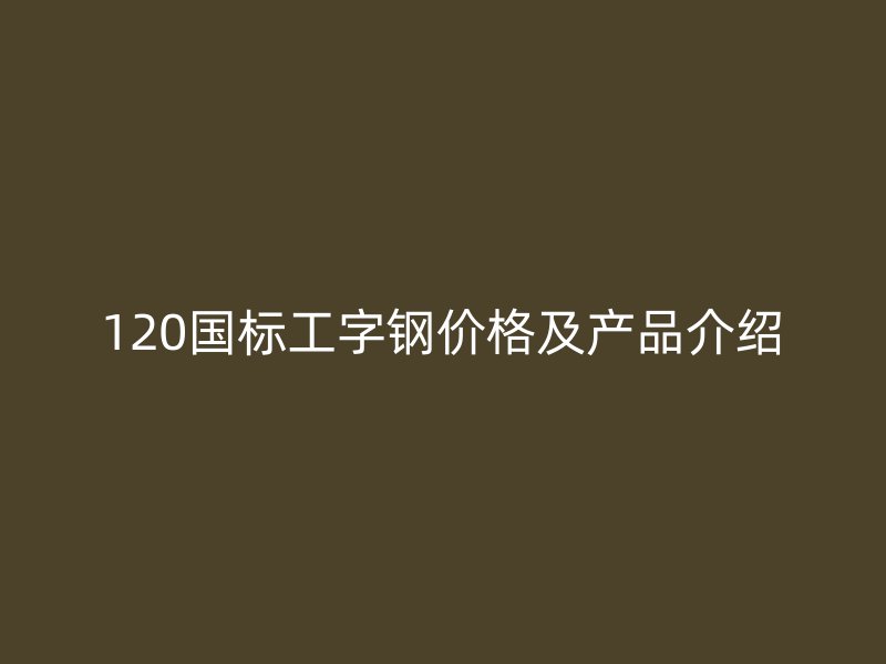 120國標工字鋼價格及產品介紹