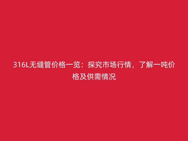 316L無縫管價格一覽：探究市場行情，了解一噸價格及供需情況