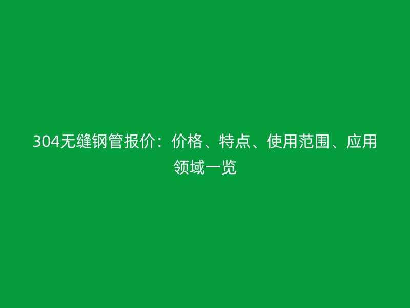 304無縫鋼管報價:價格、特點、使用范圍、應用領域一覽