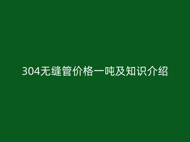 304無縫管價格一噸及知識介紹