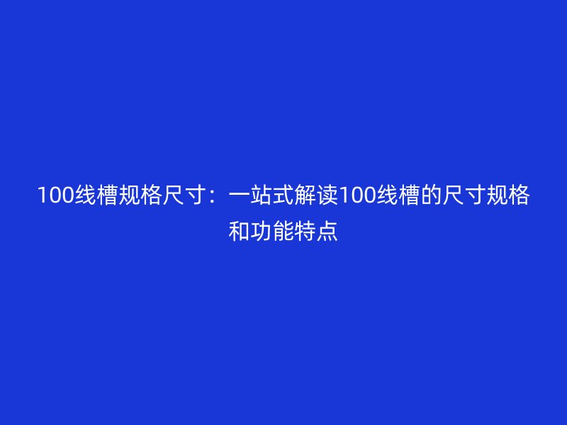 100線槽規格尺寸：一站式解讀100線槽的尺寸規格和功能特點