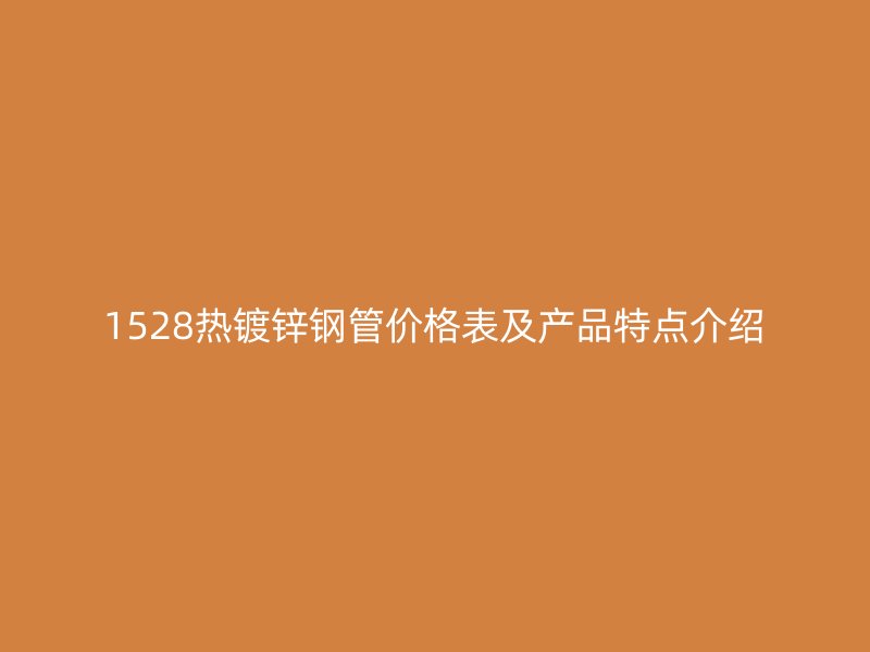 1528熱鍍鋅鋼管價格表及產品特點介紹