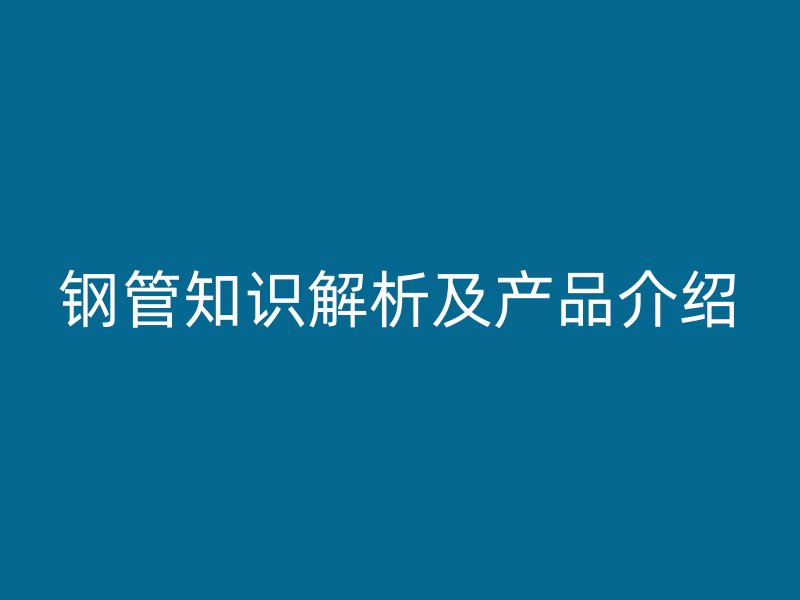 鋼管知識解析及產品介紹
