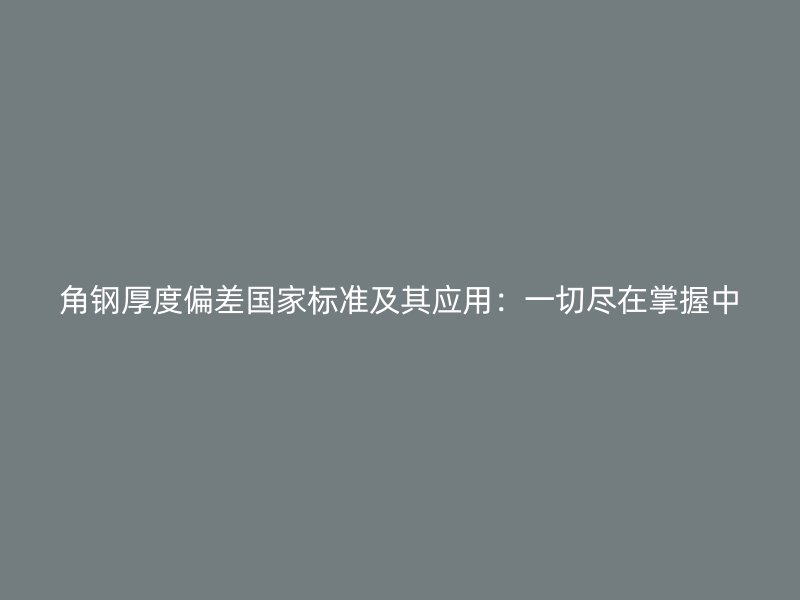 角鋼厚度偏差國家標準及其應用：一切盡在掌握中