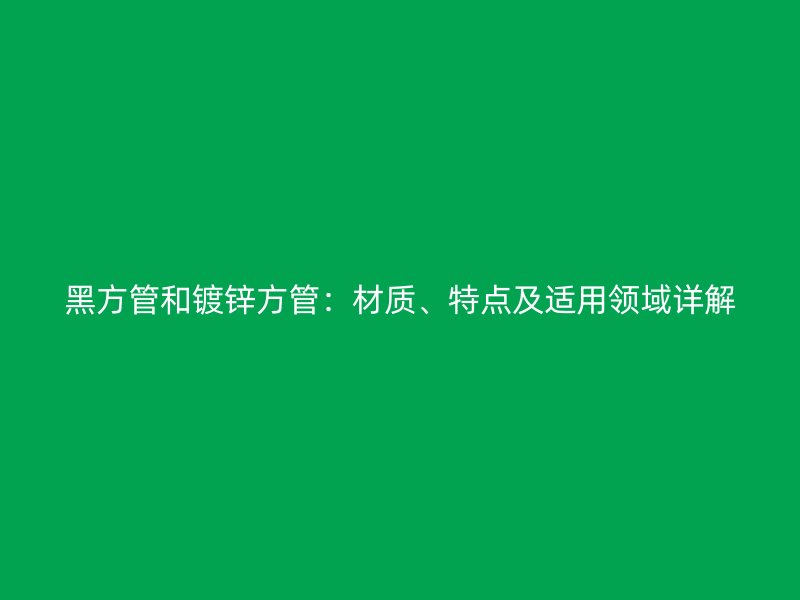 黑方管和鍍鋅方管：材質、特點及適用領域詳解