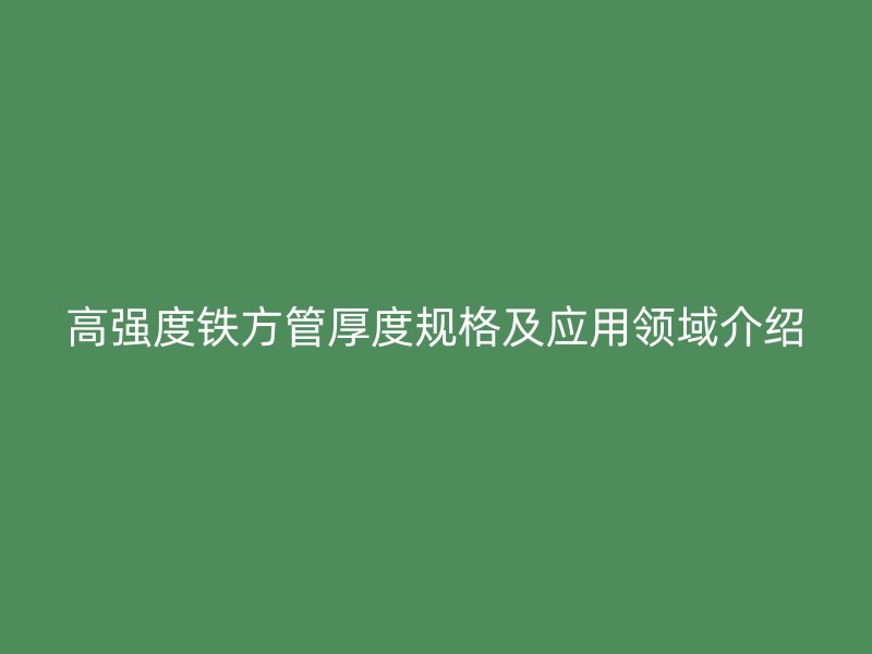 高強(qiáng)度鐵方管厚度規(guī)格及應(yīng)用領(lǐng)域介紹