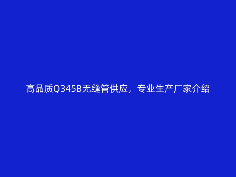 高品質Q345B無縫管供應，專業生產廠家介紹
