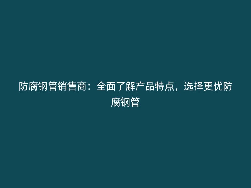 防腐鋼管銷售商:全面了解產品特點,選擇更優防腐鋼管