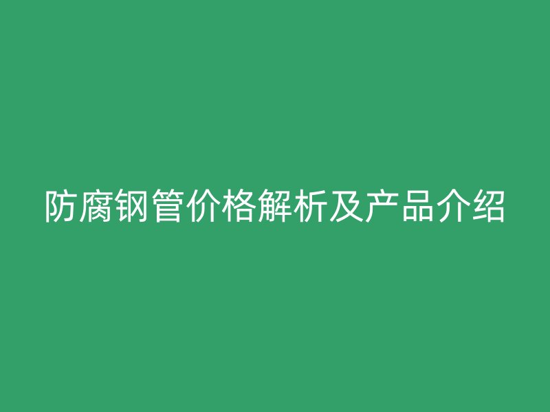 防腐鋼管價格解析及產品介紹