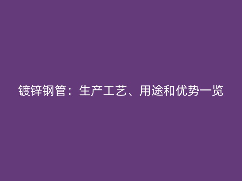 鍍鋅鋼管：生產工藝、用途和優勢一覽