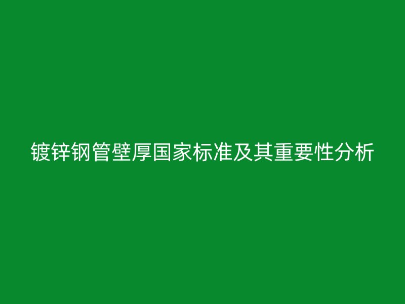 鍍鋅鋼管壁厚國家標準及其重要性分析