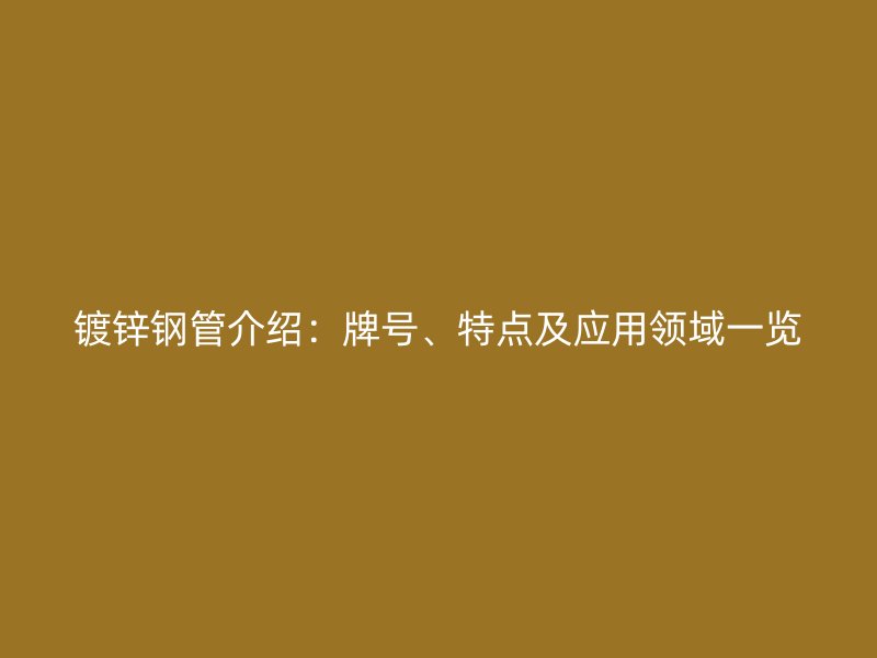 鍍鋅鋼管介紹:牌號、特點及應用領域一覽