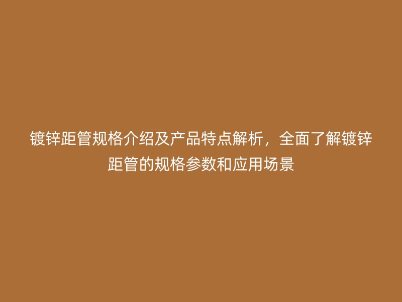 鍍鋅距管規格介紹及產品特點解析，全面了解鍍鋅距管的規格參數和應用場景
