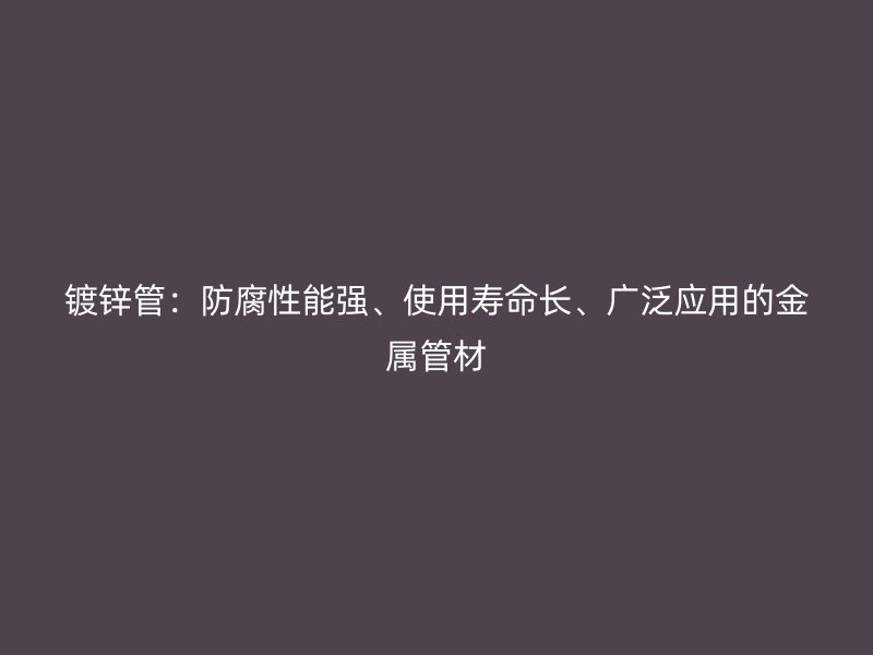 鍍鋅管：防腐性能強、使用壽命長、廣泛應用的金屬管材