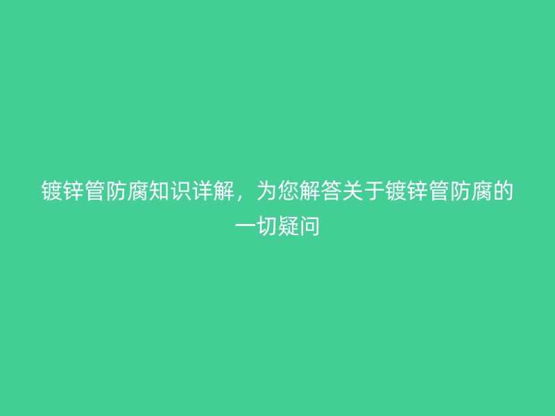 鍍鋅管防腐知識詳解，為您解答關于鍍鋅管防腐的一切疑問