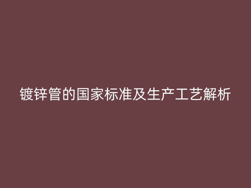 鍍鋅管的國家標(biāo)準(zhǔn)及生產(chǎn)工藝解析