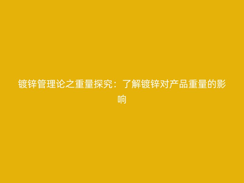 鍍鋅管理論之重量探究:了解鍍鋅對產品重量的影響