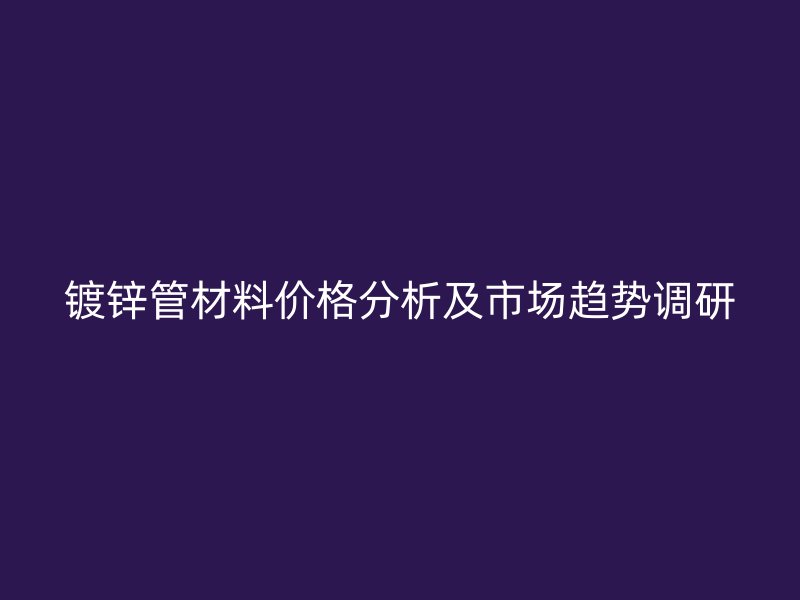 鍍鋅管材料價格分析及市場趨勢調(diào)研