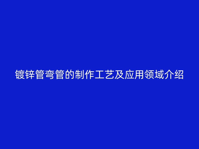 鍍鋅管彎管的制作工藝及應(yīng)用領(lǐng)域介紹
