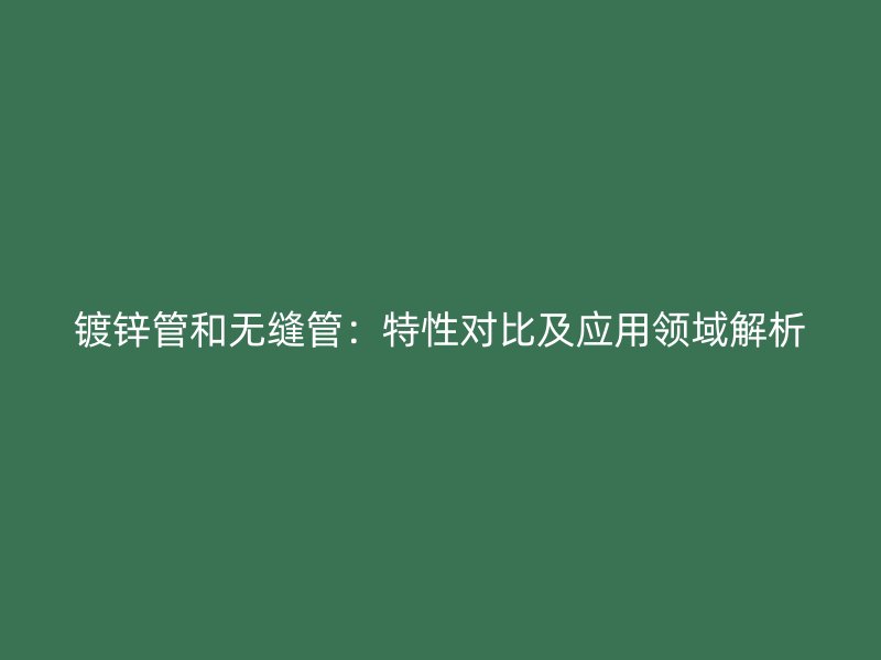 鍍鋅管和無縫管：特性對(duì)比及應(yīng)用領(lǐng)域解析
