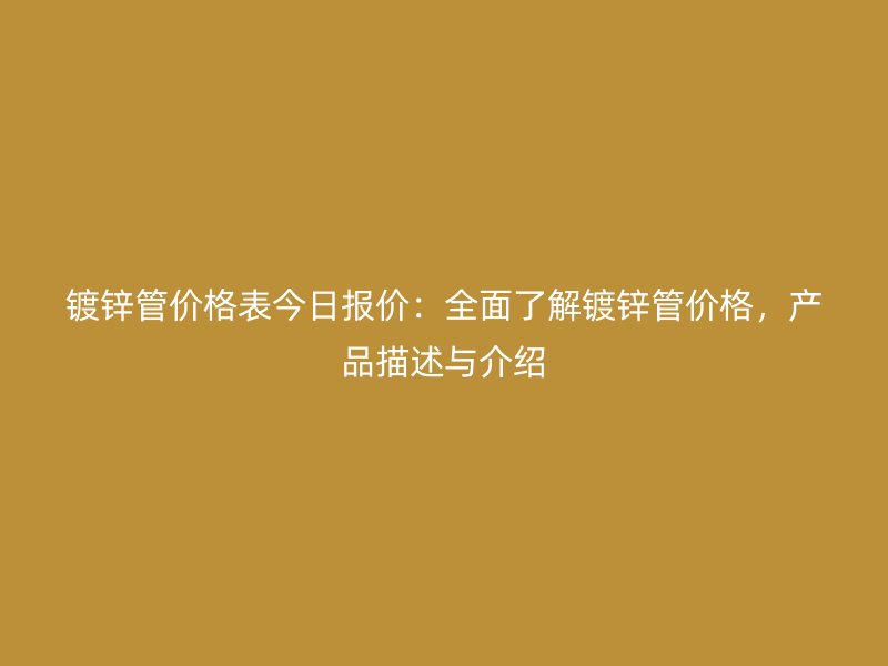 鍍鋅管價格表今日報價:全面了解鍍鋅管價格,產(chǎn)品描述與介紹