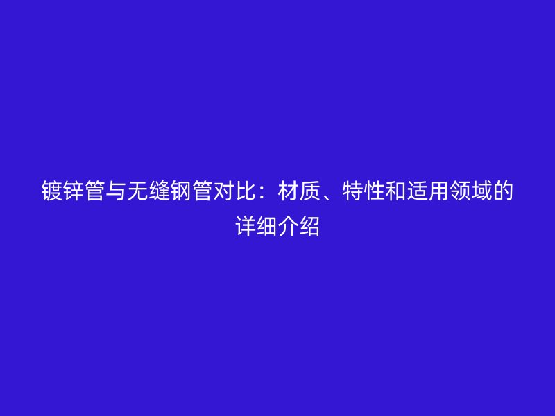 鍍鋅管與無縫鋼管對比：材質、特性和適用領域的詳細介紹