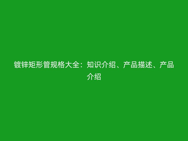 鍍鋅矩形管規格大全:知識介紹、產品描述、產品介紹