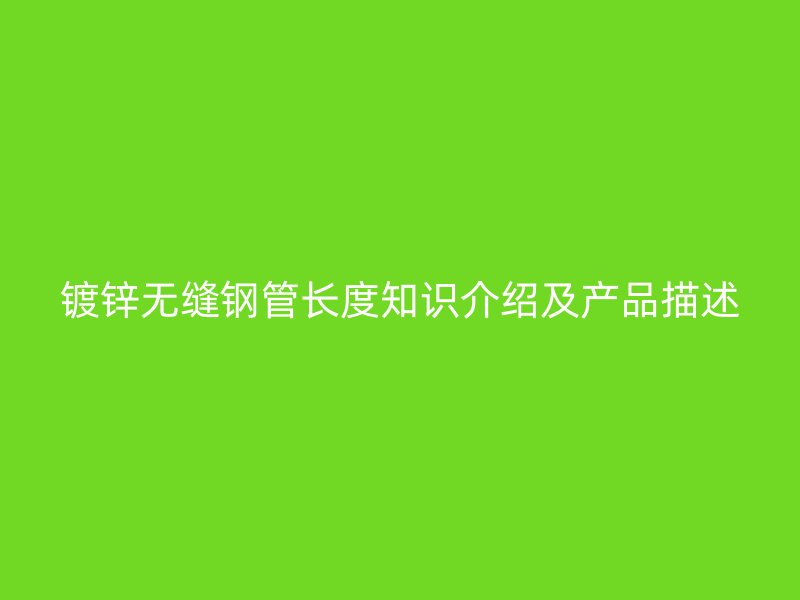 鍍鋅無縫鋼管長度知識介紹及產品描述