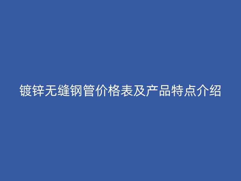 鍍鋅無縫鋼管價格表及產品特點介紹
