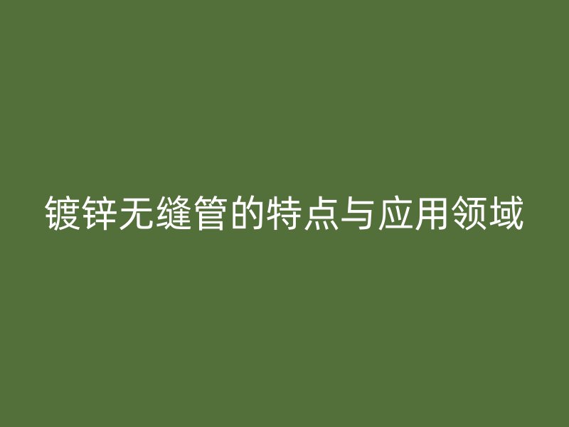 鍍鋅無縫管的特點(diǎn)與應(yīng)用領(lǐng)域