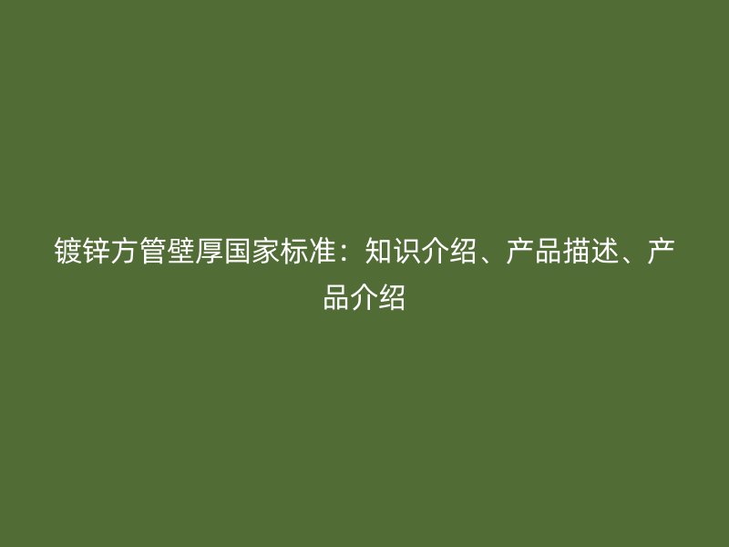 鍍鋅方管壁厚國家標準：知識介紹、產品描述、產品介紹