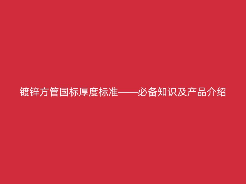 鍍鋅方管國標厚度標準——必備知識及產品介紹